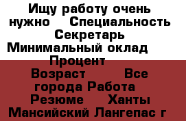 Ищу работу очень нужно! › Специальность ­ Секретарь › Минимальный оклад ­ 50 000 › Процент ­ 30 000 › Возраст ­ 18 - Все города Работа » Резюме   . Ханты-Мансийский,Лангепас г.